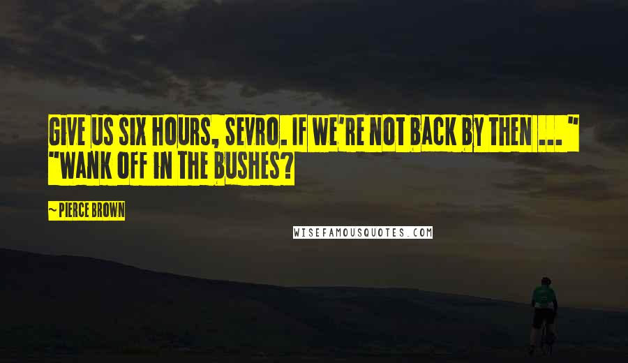 Pierce Brown quotes: Give us six hours, Sevro. If we're not back by then ... " "Wank off in the bushes?