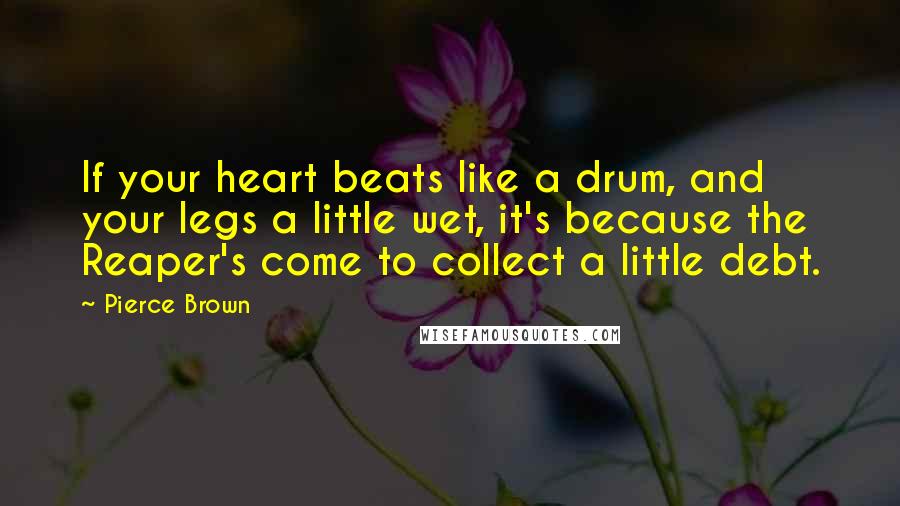 Pierce Brown quotes: If your heart beats like a drum, and your legs a little wet, it's because the Reaper's come to collect a little debt. Pierce Brown quotes: If your heart beats like a drum, and your legs a little wet, it's because the Reaper's come to collect a little debt.