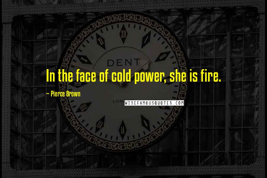 Pierce Brown quotes: In the face of cold power, she is fire.