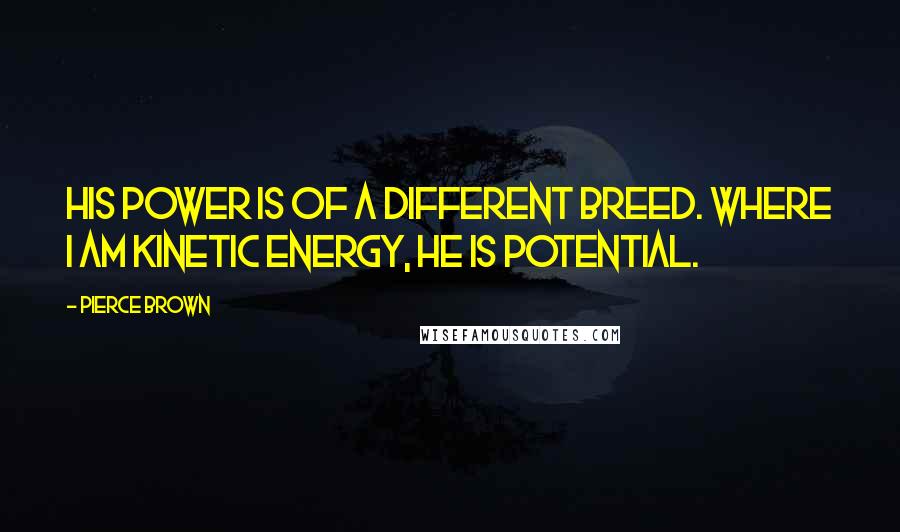 Pierce Brown quotes: His power is of a different breed. Where I am kinetic energy, he is potential.