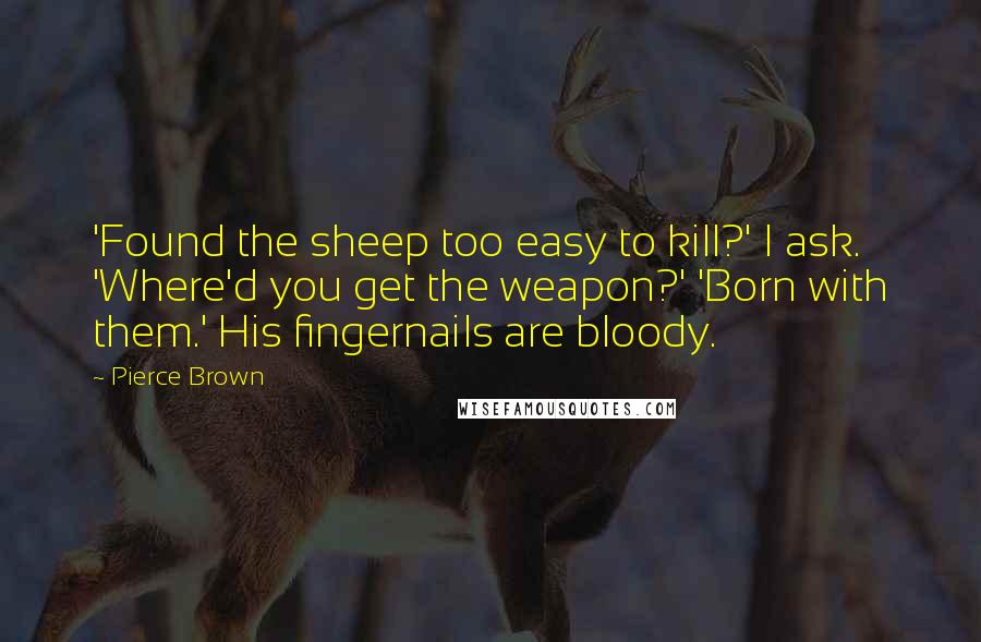 Pierce Brown quotes: 'Found the sheep too easy to kill?' I ask. 'Where'd you get the weapon?' 'Born with them.' His fingernails are bloody. Pierce Brown quotes: 'Found the sheep too easy to kill?' I ask. 'Where'd you get the weapon?' 'Born with them.' His fingernails are bloody.