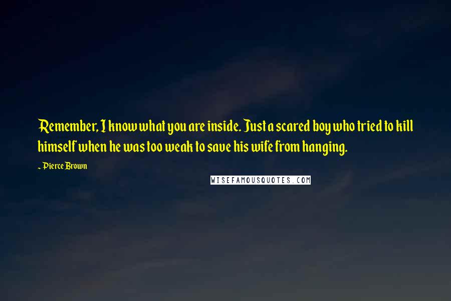 Pierce Brown quotes: Remember, I know what you are inside. Just a scared boy who tried to kill himself when he was too weak to save his wife from hanging. Pierce Brown quotes: Remember, I know what you are inside. Just a scared boy who tried to kill himself when he was too weak to save his wife from hanging.