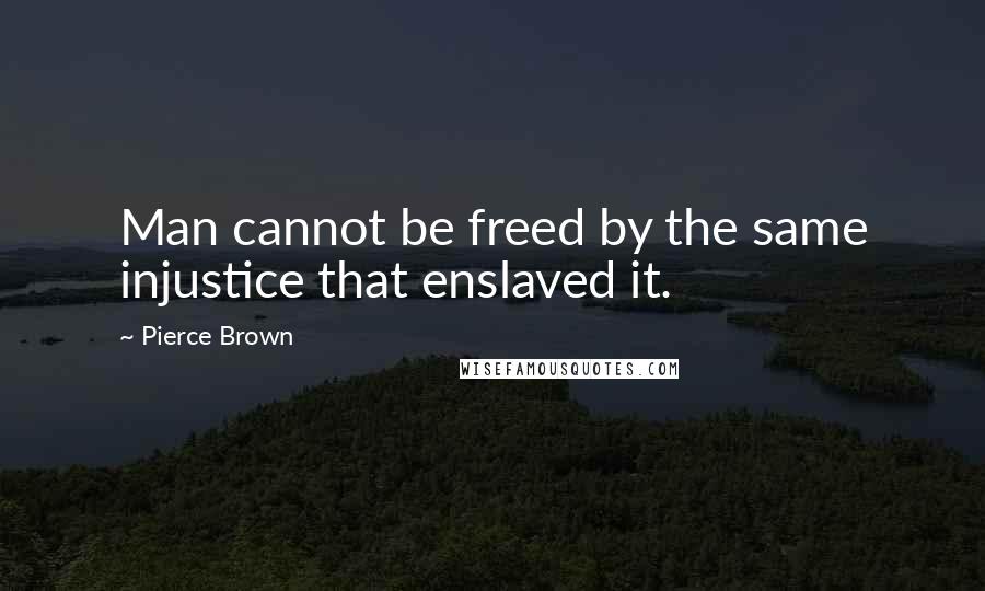 Pierce Brown quotes: Man cannot be freed by the same injustice that enslaved it.