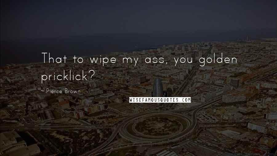 Pierce Brown quotes: That to wipe my ass, you golden pricklick?