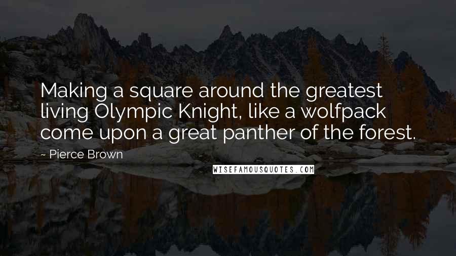 Pierce Brown quotes: Making a square around the greatest living Olympic Knight, like a wolfpack come upon a great panther of the forest. Pierce Brown quotes: Making a square around the greatest living Olympic Knight, like a wolfpack come upon a great panther of the forest.