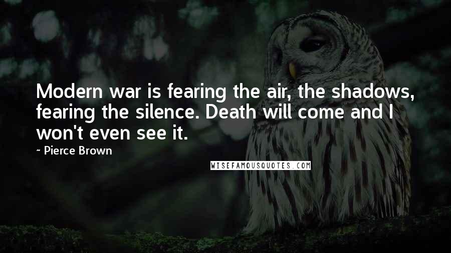 Pierce Brown quotes: Modern war is fearing the air, the shadows, fearing the silence. Death will come and I won't even see it. Pierce Brown quotes: Modern war is fearing the air, the shadows, fearing the silence. Death will come and I won't even see it.