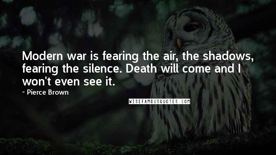 Pierce Brown quotes: Modern war is fearing the air, the shadows, fearing the silence. Death will come and I won't even see it.