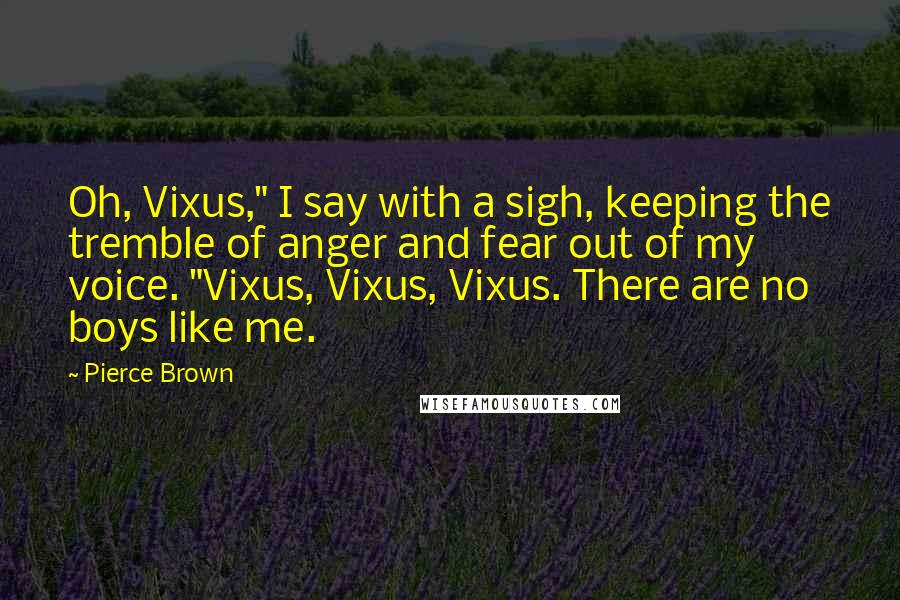 Pierce Brown quotes: Oh, Vixus," I say with a sigh, keeping the tremble of anger and fear out of my voice. "Vixus, Vixus, Vixus. There are no boys like me.