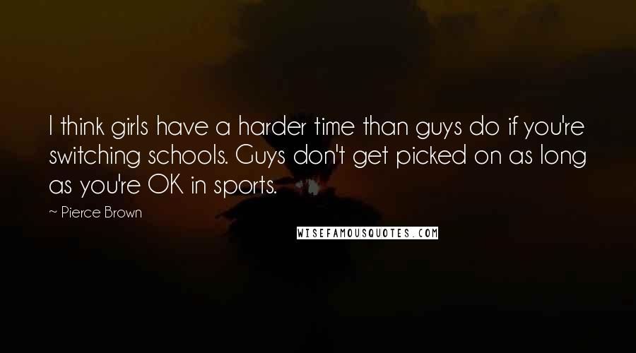 Pierce Brown quotes: I think girls have a harder time than guys do if you're switching schools. Guys don't get picked on as long as you're OK in sports. Pierce Brown quotes: I think girls have a harder time than guys do if you're switching schools. Guys don't get picked on as long as you're OK in sports.
