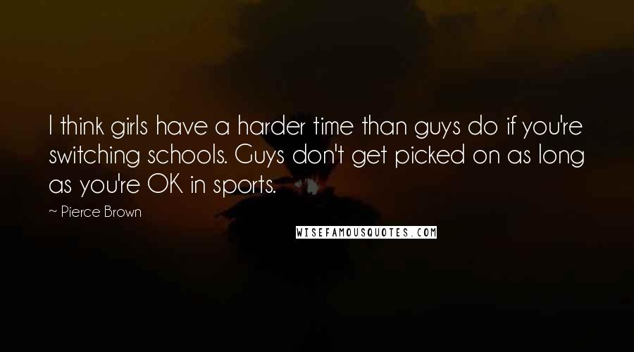 Pierce Brown quotes: I think girls have a harder time than guys do if you're switching schools. Guys don't get picked on as long as you're OK in sports.