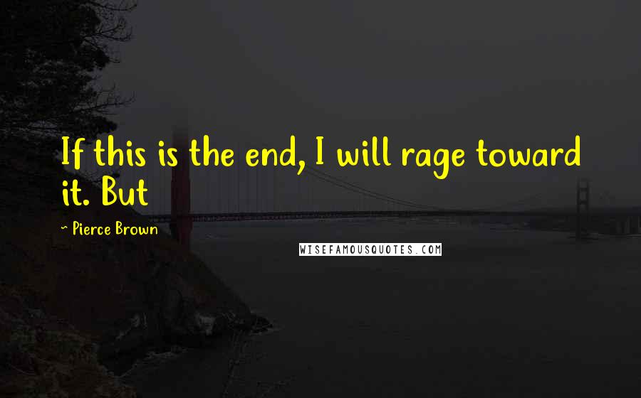 Pierce Brown quotes: If this is the end, I will rage toward it. But