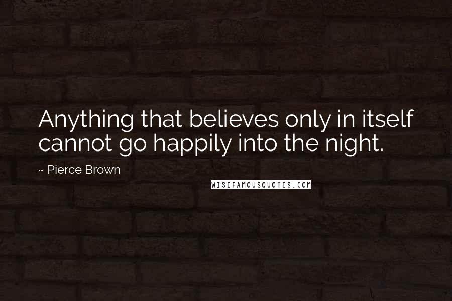 Pierce Brown quotes: Anything that believes only in itself cannot go happily into the night.