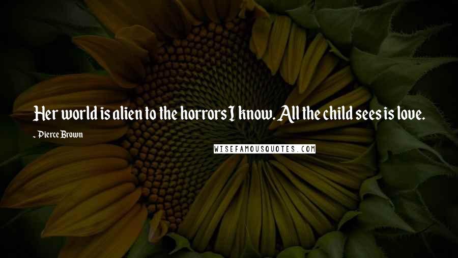 Pierce Brown quotes: Her world is alien to the horrors I know. All the child sees is love.