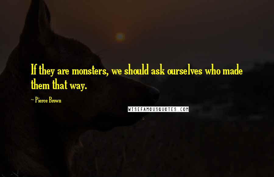 Pierce Brown quotes: If they are monsters, we should ask ourselves who made them that way.
