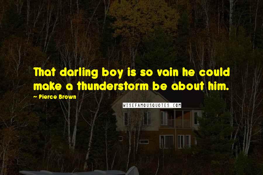 Pierce Brown quotes: That darling boy is so vain he could make a thunderstorm be about him.