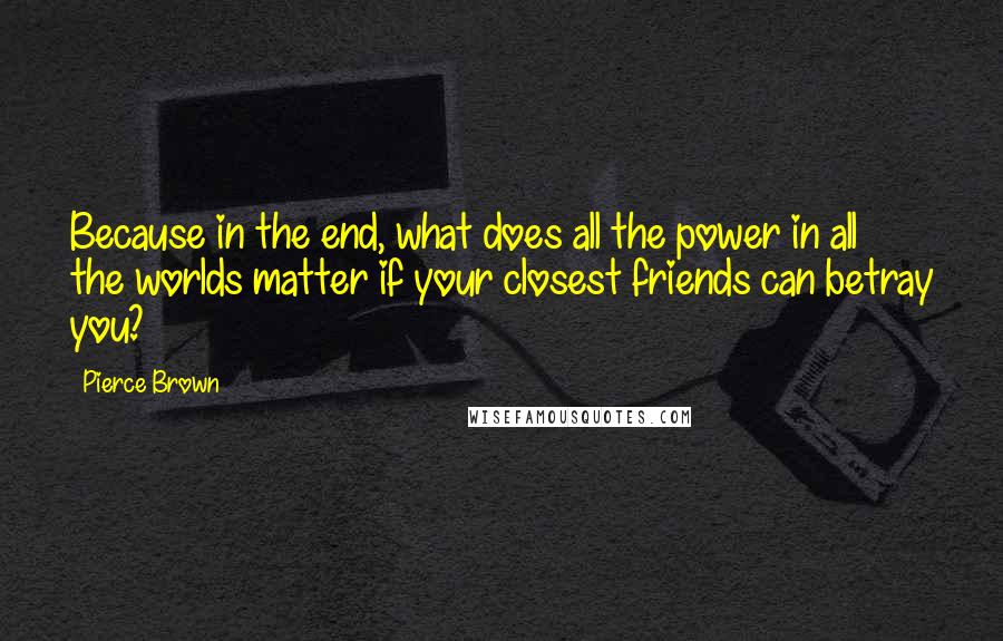 Pierce Brown quotes: Because in the end, what does all the power in all the worlds matter if your closest friends can betray you? Pierce Brown quotes: Because in the end, what does all the power in all the worlds matter if your closest friends can betray you?