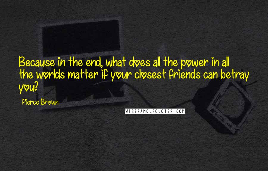 Pierce Brown quotes: Because in the end, what does all the power in all the worlds matter if your closest friends can betray you?