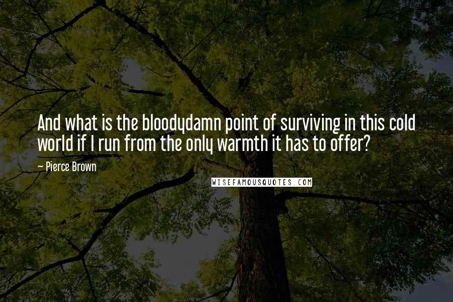 Pierce Brown quotes: And what is the bloodydamn point of surviving in this cold world if I run from the only warmth it has to offer? Pierce Brown quotes: And what is the bloodydamn point of surviving in this cold world if I run from the only warmth it has to offer?