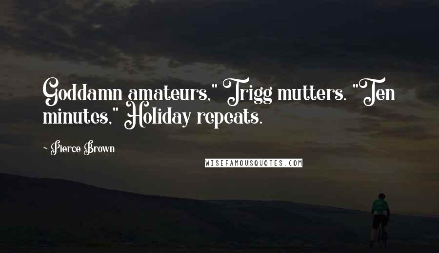 Pierce Brown quotes: Goddamn amateurs," Trigg mutters. "Ten minutes," Holiday repeats.