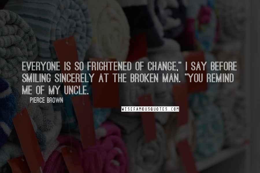 Pierce Brown quotes: Everyone is so frightened of change," I say before smiling sincerely at the broken man. "You remind me of my uncle.