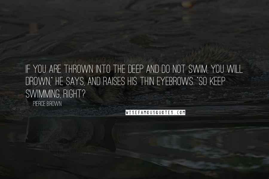 Pierce Brown quotes: If you are thrown into the deep and do not swim, you will drown," he says, and raises his thin eyebrows. "So keep swimming, right?