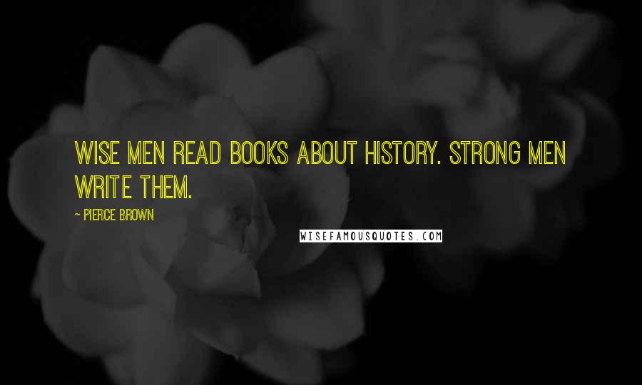 Pierce Brown quotes: Wise men read books about history. Strong men write them.