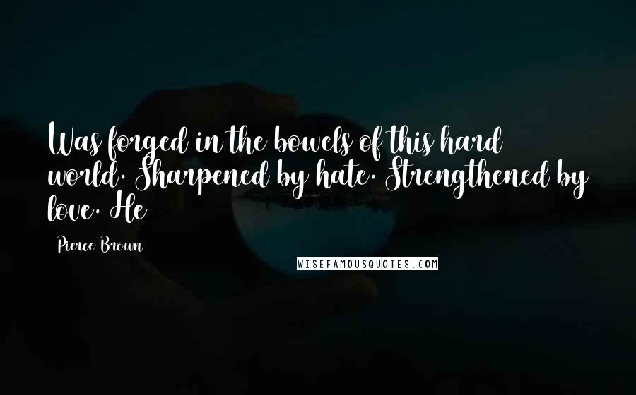 Pierce Brown quotes: Was forged in the bowels of this hard world. Sharpened by hate. Strengthened by love. He