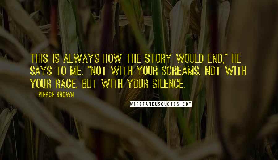 Pierce Brown quotes: This is always how the story would end," he says to me. "Not with your screams. Not with your rage. But with your silence. Pierce Brown quotes: This is always how the story would end," he says to me. "Not with your screams. Not with your rage. But with your silence.