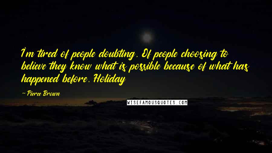 Pierce Brown quotes: I'm tired of people doubting. Of people choosing to believe they know what is possible because of what has happened before. Holiday