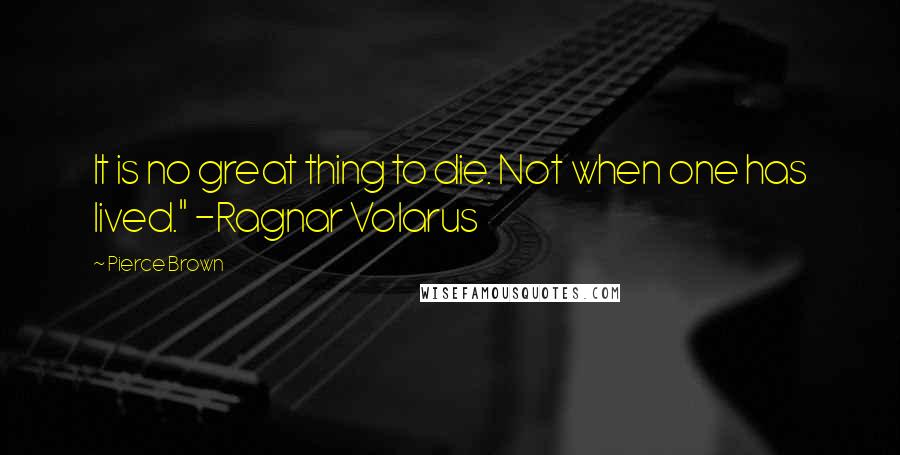 Pierce Brown quotes: It is no great thing to die. Not when one has lived." -Ragnar Volarus