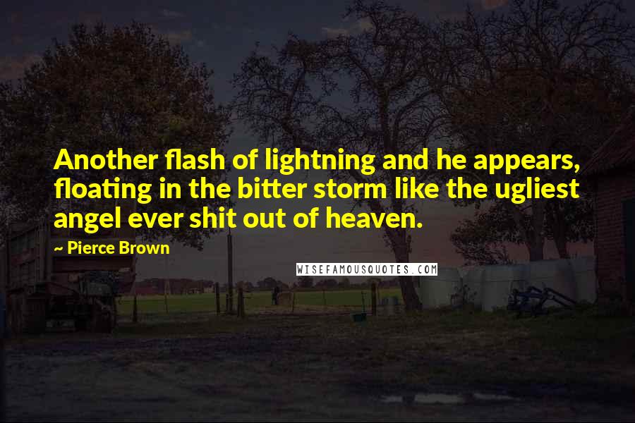 Pierce Brown quotes: Another flash of lightning and he appears, floating in the bitter storm like the ugliest angel ever shit out of heaven. Pierce Brown quotes: Another flash of lightning and he appears, floating in the bitter storm like the ugliest angel ever shit out of heaven.