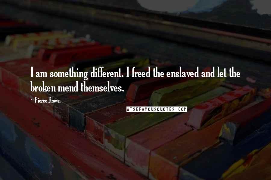 Pierce Brown quotes: I am something different. I freed the enslaved and let the broken mend themselves.