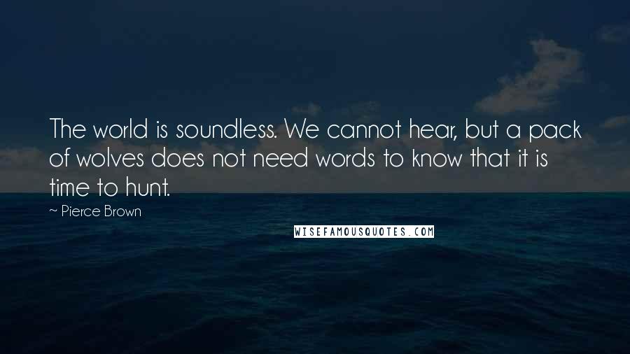 Pierce Brown quotes: The world is soundless. We cannot hear, but a pack of wolves does not need words to know that it is time to hunt.