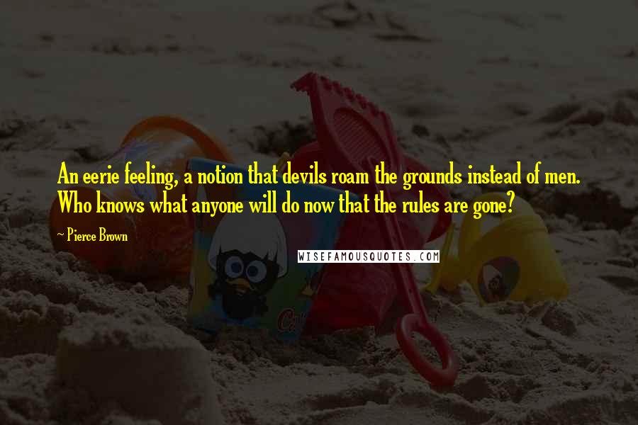 Pierce Brown quotes: An eerie feeling, a notion that devils roam the grounds instead of men. Who knows what anyone will do now that the rules are gone?