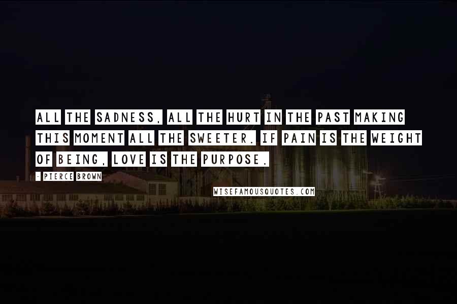 Pierce Brown quotes: All the sadness, all the hurt in the past making this moment all the sweeter. If pain is the weight of being, love is the purpose.