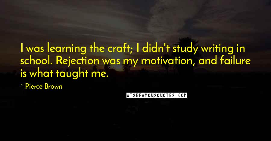 Pierce Brown quotes: I was learning the craft; I didn't study writing in school. Rejection was my motivation, and failure is what taught me. Pierce Brown quotes: I was learning the craft; I didn't study writing in school. Rejection was my motivation, and failure is what taught me.