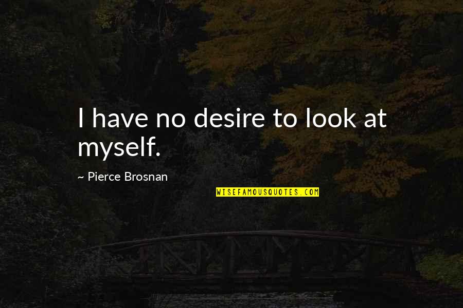 Pierce Quotes By Pierce Brosnan: I have no desire to look at myself.