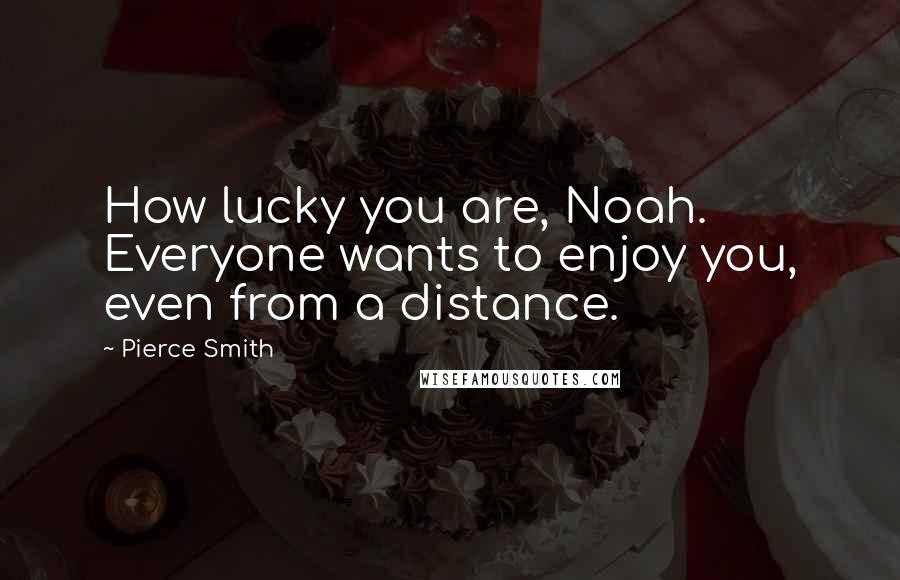 Pierce Smith quotes: How lucky you are, Noah. Everyone wants to enjoy you, even from a distance.