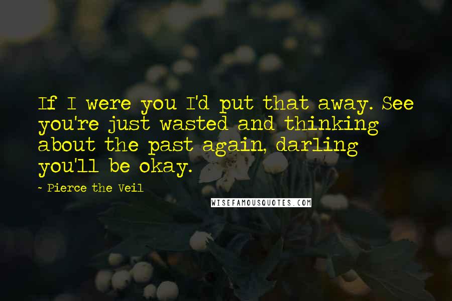 Pierce The Veil quotes: If I were you I'd put that away. See you're just wasted and thinking about the past again, darling you'll be okay. Pierce The Veil quotes: If I were you I'd put that away. See you're just wasted and thinking about the past again, darling you'll be okay.