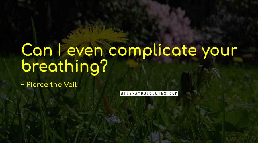 Pierce The Veil quotes: Can I even complicate your breathing?