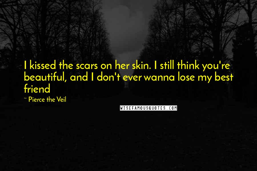 Pierce The Veil quotes: I kissed the scars on her skin. I still think you're beautiful, and I don't ever wanna lose my best friend