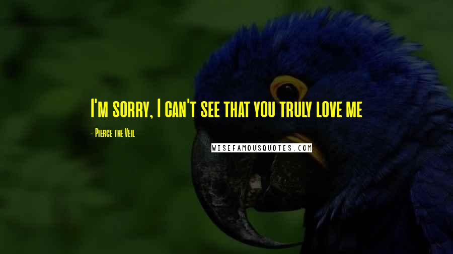 Pierce The Veil quotes: I'm sorry, I can't see that you truly love me