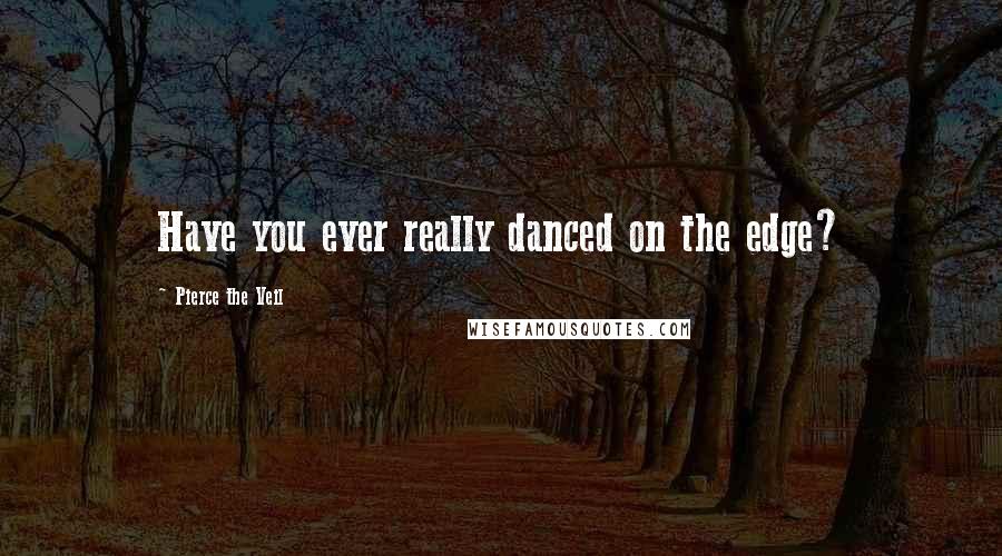 Pierce The Veil quotes: Have you ever really danced on the edge?