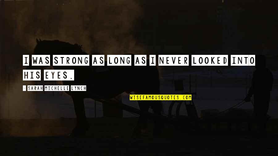 Pierderile Quotes By Sarah Michelle Lynch: I was strong as long as I never Pierderile Quotes By Sarah Michelle Lynch: I was strong as long as I never