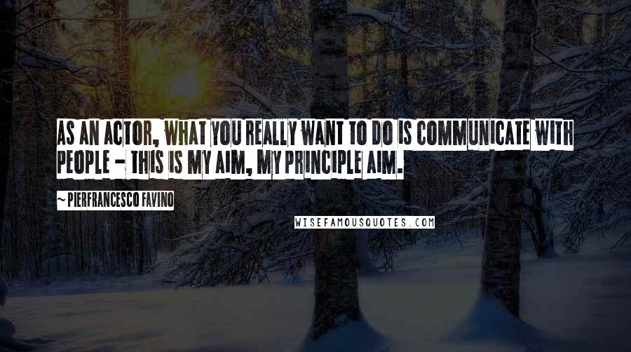 Pierfrancesco Favino quotes: As an actor, what you really want to do is communicate with people - this is my aim, my principle aim.
