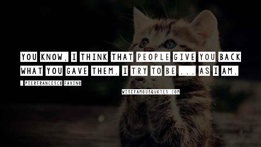 Pierfrancesco Favino quotes: You know, I think that people give you back what you gave them. I try to be ... as I am.