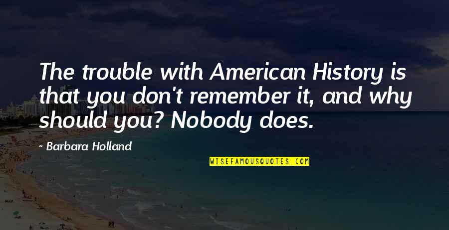 Pierluisi Fabiola Quotes By Barbara Holland: The trouble with American History is that you Pierluisi Fabiola Quotes By Barbara Holland: The trouble with American History is that you