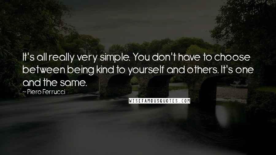 Piero Ferrucci quotes: It's all really very simple. You don't have to choose between being kind to yourself and others. It's one and the same.