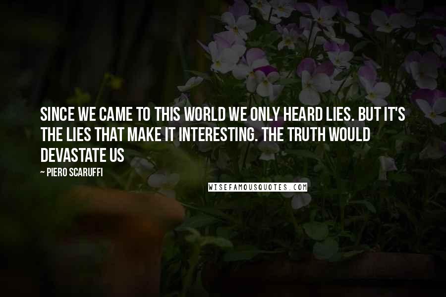 Piero Scaruffi quotes: Since we came to this world we only heard lies. But it's the lies that make it interesting. The truth would devastate us