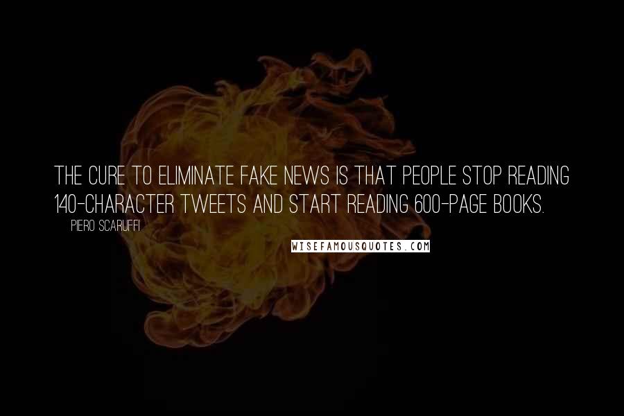 Piero Scaruffi quotes: The cure to eliminate fake news is that people stop reading 140-character tweets and start reading 600-page books.